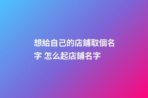 想給自己的店鋪取個名字 怎么起店鋪名字